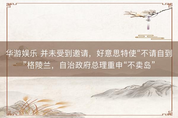 华游娱乐 并未受到邀请，好意思特使“不请自到”格陵兰，自治政府总理重申“不卖岛”