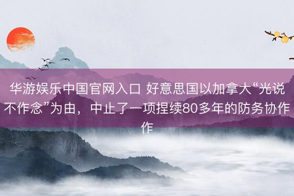 华游娱乐中国官网入口 好意思国以加拿大“光说不作念”为由，中止了一项捏续80多年的防务协作