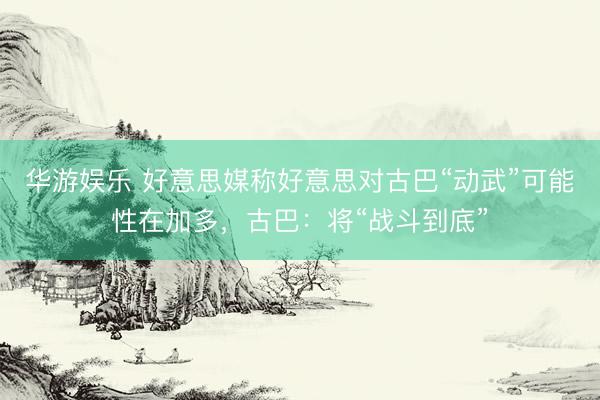 华游娱乐 好意思媒称好意思对古巴“动武”可能性在加多，古巴：将“战斗到底”