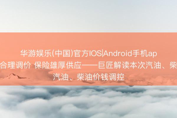 华游娱乐(中国)官方IOS|Android手机app下载 科学合理调价 保险雄厚供应——巨匠解读本次汽油、柴油价钱调控