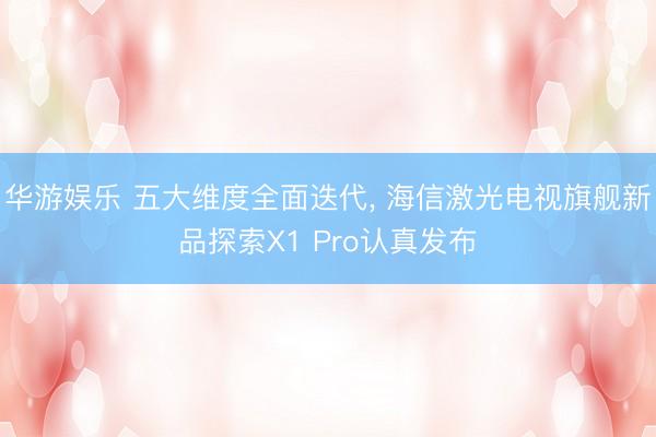 华游娱乐 五大维度全面迭代， 海信激光电视旗舰新品探索X1 Pro认真发布
