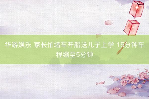 华游娱乐 家长怕堵车开船送儿子上学 15分钟车程缩至5分钟