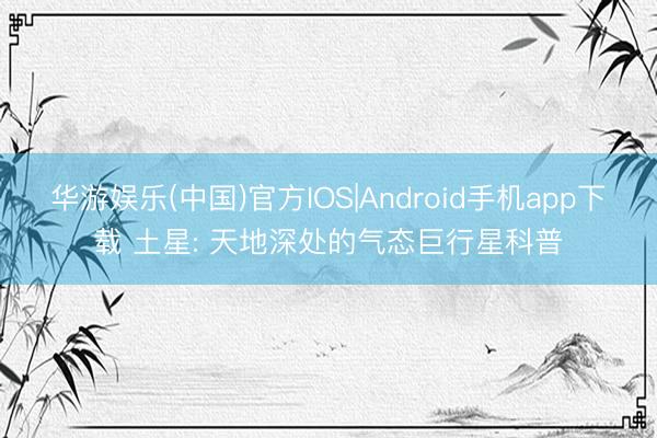 华游娱乐(中国)官方IOS|Android手机app下载 土星: 天地深处的气态巨行星科普