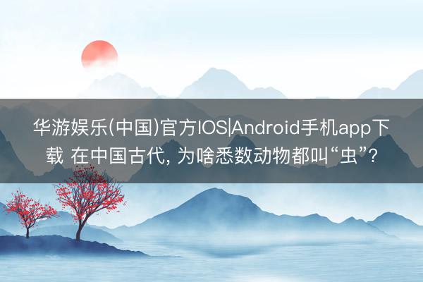 华游娱乐(中国)官方IOS|Android手机app下载 在中国古代， 为啥悉数动物都叫“虫”?