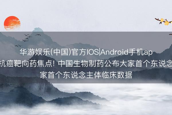华游娱乐(中国)官方IOS|Android手机app下载 新一代抗癌靶向药焦点! 中国生物制药公布大家首个东说念主体临床数据