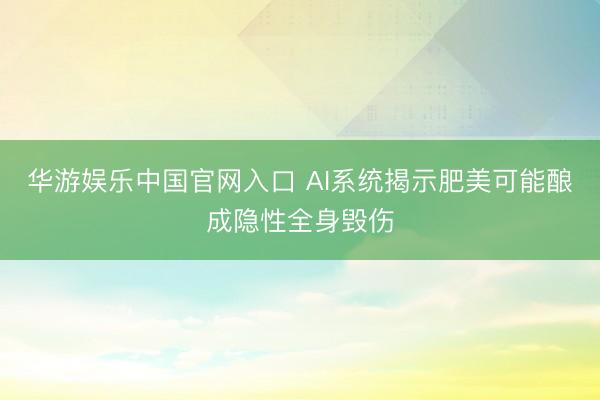 华游娱乐中国官网入口 AI系统揭示肥美可能酿成隐性全身毁伤