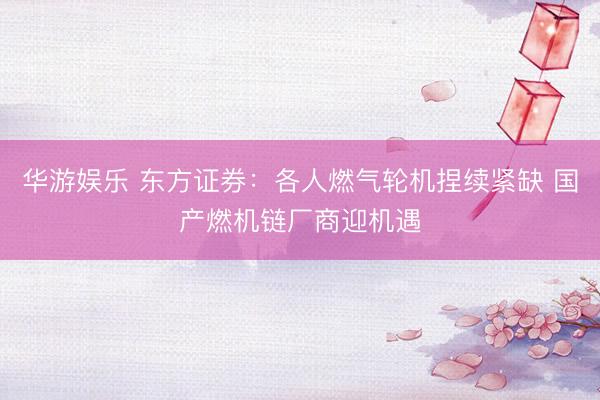 华游娱乐 东方证券：各人燃气轮机捏续紧缺 国产燃机链厂商迎机遇