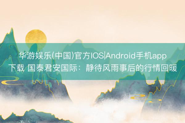 华游娱乐(中国)官方IOS|Android手机app下载 国泰君安国际：静待风雨事后的行情回暖