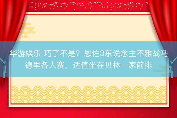 华游娱乐 巧了不是？恩佐3东说念主不雅战马德里各人赛，适值坐在贝林一家前排