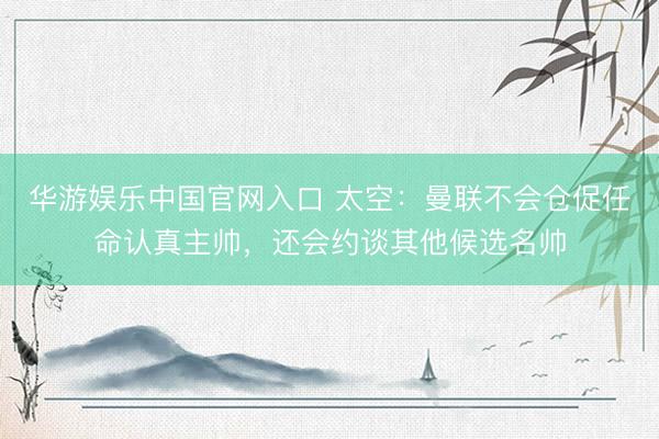 华游娱乐中国官网入口 太空：曼联不会仓促任命认真主帅，还会约谈其他候选名帅