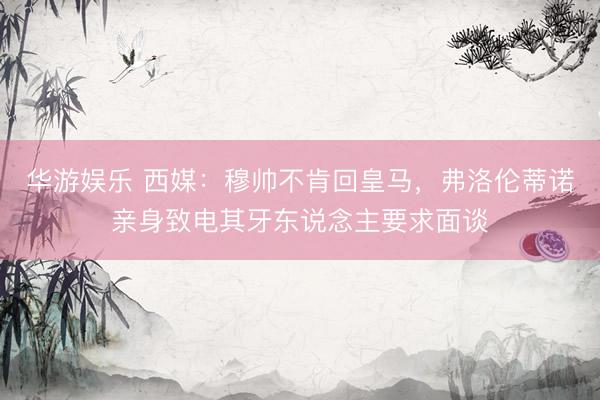 华游娱乐 西媒：穆帅不肯回皇马，弗洛伦蒂诺亲身致电其牙东说念主要求面谈