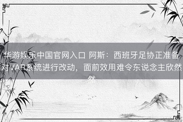 华游娱乐中国官网入口 阿斯：西班牙足协正准备对VAR系统进行改动，面前效用难令东说念主欣然