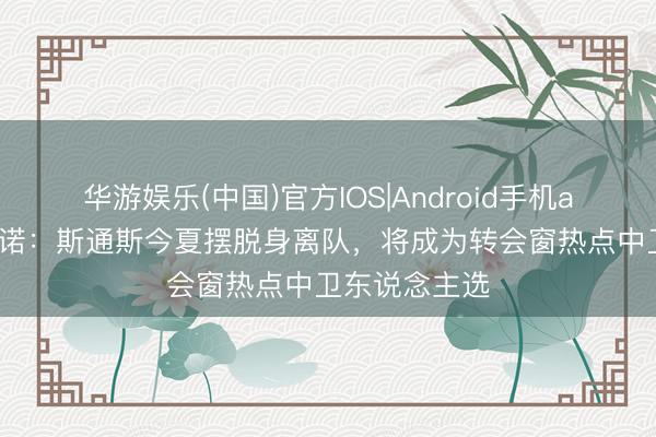 华游娱乐(中国)官方IOS|Android手机app下载 罗马诺：斯通斯今夏摆脱身离队，将成为转会窗热点中卫东说念主选