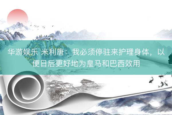华游娱乐 米利唐：我必须停驻来护理身体，以便日后更好地为皇马和巴西效用