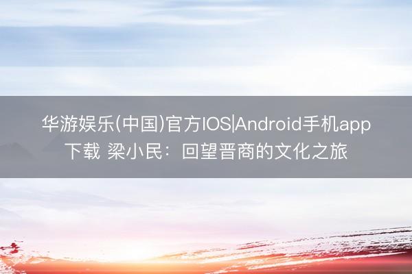 华游娱乐(中国)官方IOS|Android手机app下载 梁小民：回望晋商的文化之旅