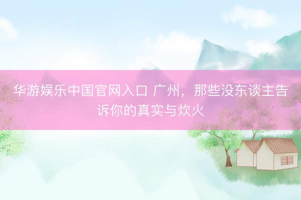 华游娱乐中国官网入口 广州，那些没东谈主告诉你的真实与炊火