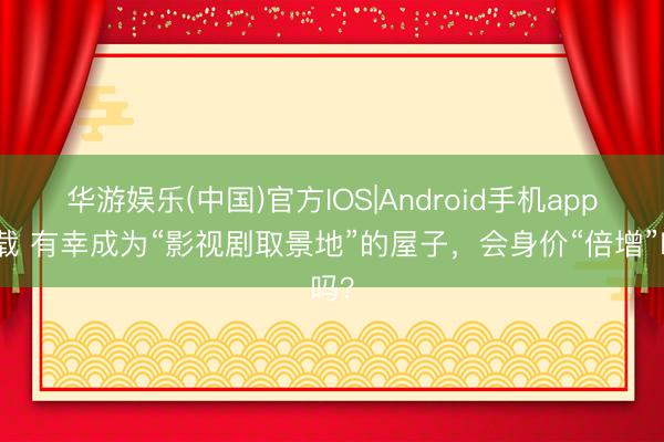 华游娱乐(中国)官方IOS|Android手机app下载 有幸成为“影视剧取景地”的屋子,会身价“倍增”吗?