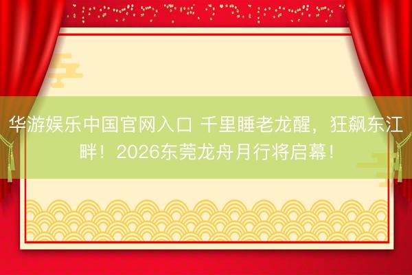 华游娱乐中国官网入口 千里睡老龙醒，狂飙东江畔！2026东莞龙舟月行将启幕！