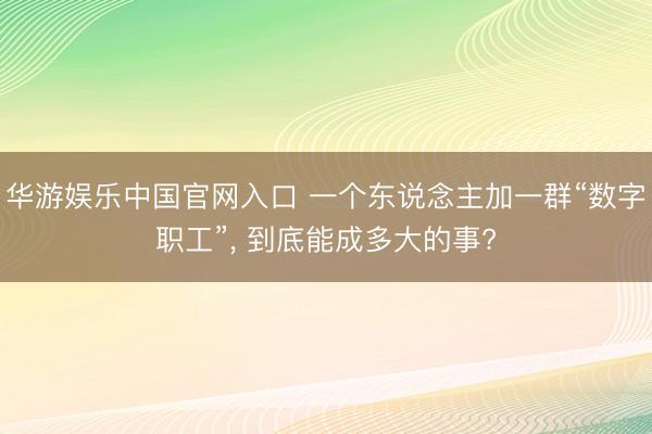 华游娱乐中国官网入口 一个东说念主加一群“数字职工”， 到底能成多大的事?