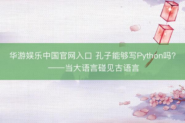 华游娱乐中国官网入口 孔子能够写Python吗? ——当大语言碰见古语言