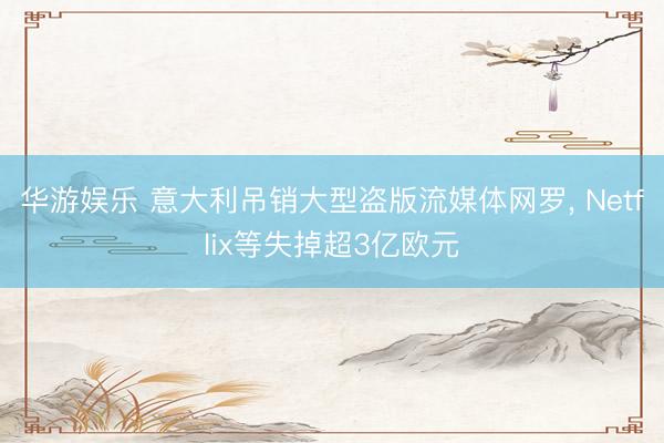 华游娱乐 意大利吊销大型盗版流媒体网罗, Netflix等失掉超3亿欧元