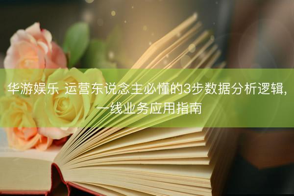 华游娱乐 运营东说念主必懂的3步数据分析逻辑， 一线业务应用指南