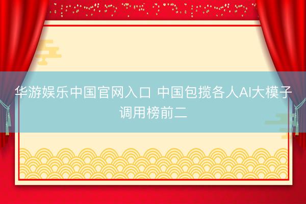华游娱乐中国官网入口 中国包揽各人AI大模子调用榜前二