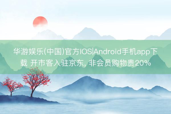 华游娱乐(中国)官方IOS|Android手机app下载 开市客入驻京东， 非会员购物贵20%