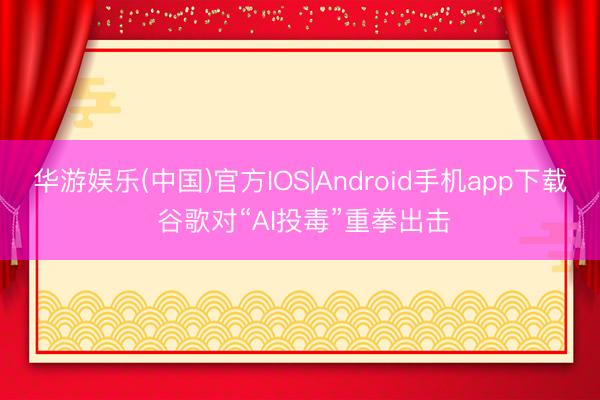 华游娱乐(中国)官方IOS|Android手机app下载 谷歌对“AI投毒”重拳出击