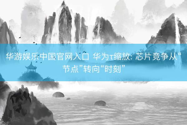 华游娱乐中国官网入口 华为τ缩放: 芯片竞争从“节点”转向“时刻”