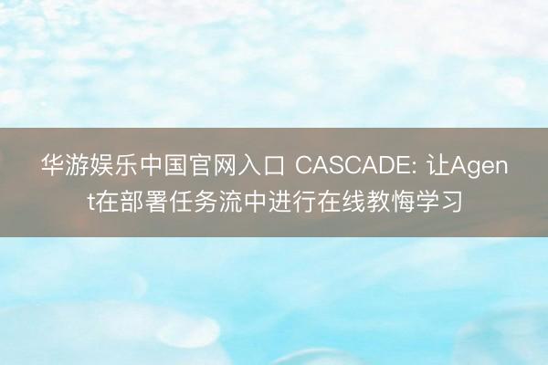 华游娱乐中国官网入口 CASCADE: 让Agent在部署任务流中进行在线教悔学习