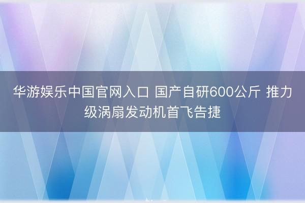 华游娱乐中国官网入口 国产自研600公斤 推力级涡扇发动机首飞告捷