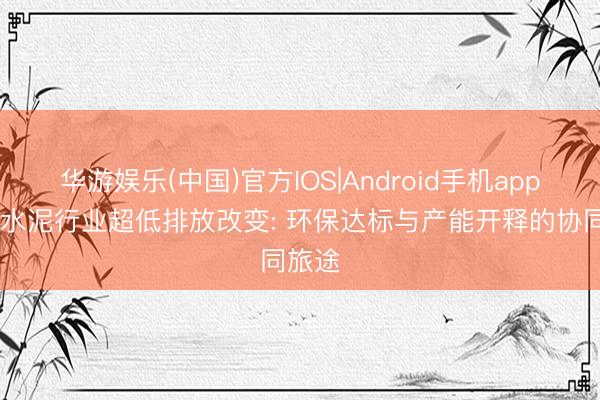 华游娱乐(中国)官方IOS|Android手机app下载 水泥行业超低排放改变: 环保达标与产能开释的协同旅途