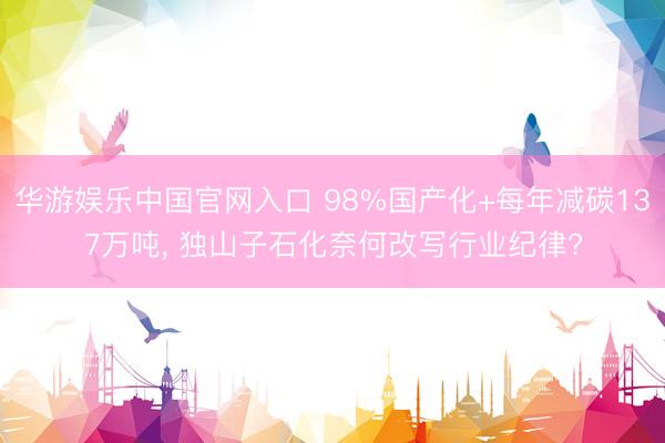 华游娱乐中国官网入口 98%国产化+每年减碳137万吨, 独