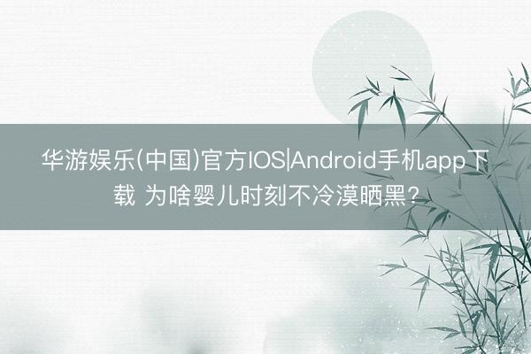 华游娱乐(中国)官方IOS|Android手机app下载 为啥婴