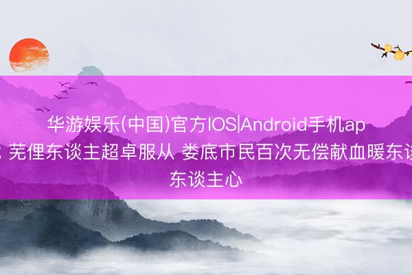 华游娱乐(中国)官方IOS|Android手机app下载 芜俚东谈主超卓服从 娄底市民百次无偿献血暖东谈主心