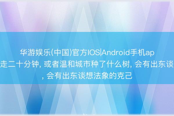 华游娱乐(中国)官方IOS|Android手机app下载 每天行走二十分钟， 或者温和城市种了什么树， 会有出东谈想法象的克己