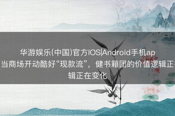 华游娱乐(中国)官方IOS|Android手机app下载 当商场开动酷好“现款流”，健书籍团的价值逻辑正在变化