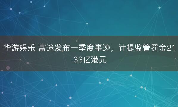 华游娱乐 富途发布一季度事迹，计提监管罚金21.33亿港元