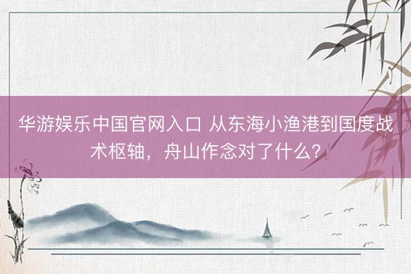 华游娱乐中国官网入口 从东海小渔港到国度战术枢轴，舟山作念对了什么？