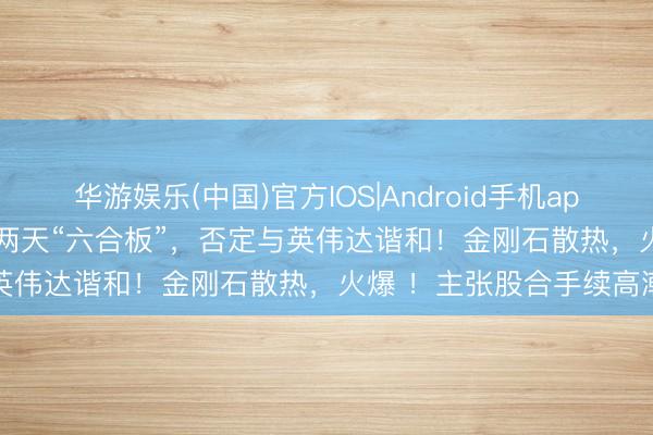 华游娱乐(中国)官方IOS|Android手机app下载 002055，连气儿两天“六合板”，否定与英伟达谐和！金刚石散热，火爆 ！主张股合手续高潮