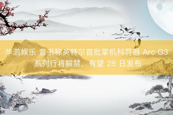 华游娱乐 音书称英特尔首批掌机科罚器 Arc G3 系列行将解禁，有望 28 日发布