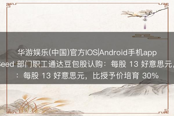华游娱乐(中国)官方IOS|Android手机app下载 音尘称字节向 Seed 部门职工通达豆包股认购：每股 13 好意思元，比授予价培育 30%