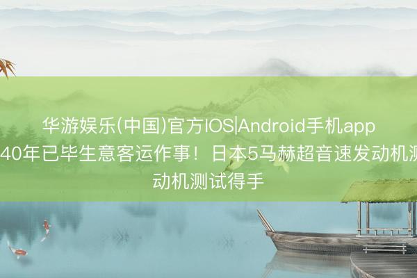 华游娱乐(中国)官方IOS|Android手机app下载 2040年已毕生意客运作事！日本5马赫超音速发动机测试得手