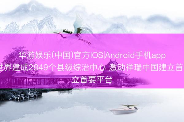 华游娱乐(中国)官方IOS|Android手机app下载 世界建成2849个县级综治中心 激动祥瑞中国建立首要平台