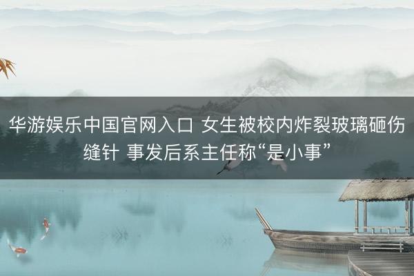 华游娱乐中国官网入口 女生被校内炸裂玻璃砸伤缝针 事发后系主任称“是小事”