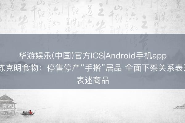 华游娱乐(中国)官方IOS|Android手机app下载 陈克明食物：停售停产“手擀”居品 全面下架关系表述商品