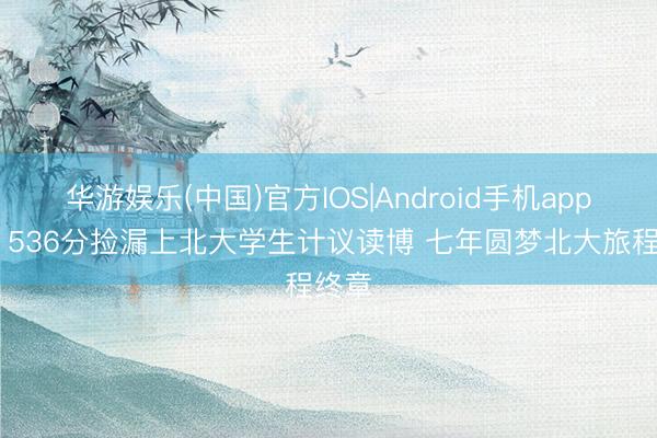 华游娱乐(中国)官方IOS|Android手机app下载 536分捡漏上北大学生计议读博 七年圆梦北大旅程终章