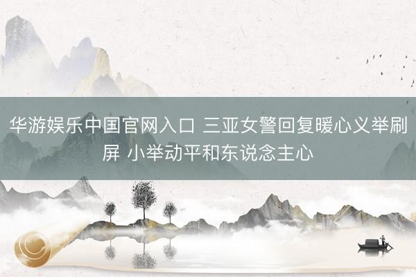 华游娱乐中国官网入口 三亚女警回复暖心义举刷屏 小举动平和东说念主心