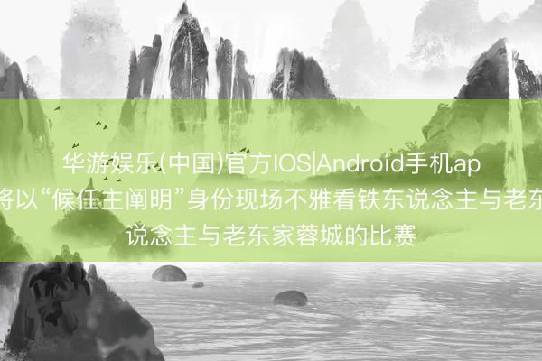 华游娱乐(中国)官方IOS|Android手机app下载 徐正源将以“候任主阐明”身份现场不雅看铁东说念主与老东家蓉城的比赛
